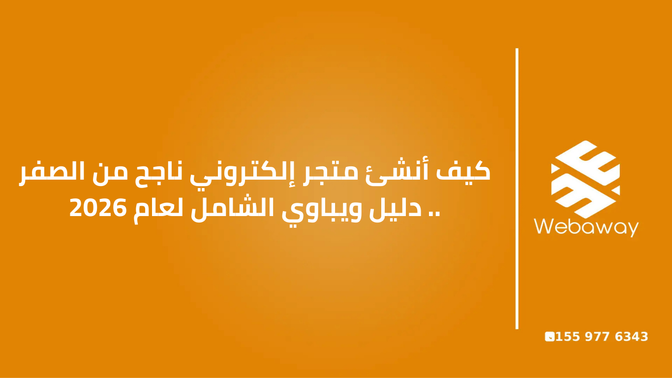 كيف أنشئ متجر إلكتروني ناجح من الصفر .. دليل ويباوي الشامل لعام 2026